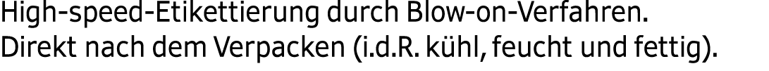  High speed Etikettierung durch Blow on Verfahren. Direkt nach dem Verpacken (i.d.R. k hl, feucht und fettig).