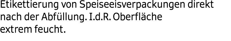  Etikettierung von Speiseeisverpackungen direkt nach der Abf llung. I.d.R. Oberfl che extrem feucht. 