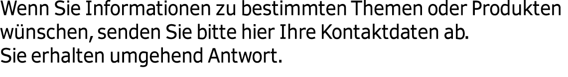Wenn Sie Informationen zu bestimmten Themen oder Produkten w nschen, senden Sie bitte hier Ihre Kontaktdaten ab. Sie ...