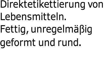  Direktetikettierung von Lebensmitteln. Fettig, unregelm ig geformt und rund.