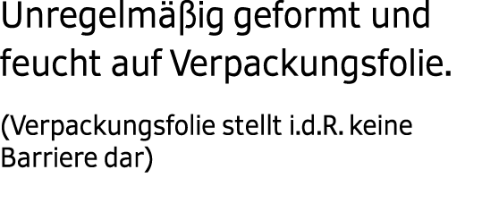  Unregelm ig geformt und feucht auf Verpackungsfolie. (Verpackungsfolie stellt i.d.R. keine Barriere dar)