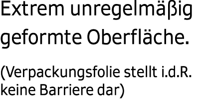  Extrem unregelm ig geformte Oberfl che. (Verpackungsfolie stellt i.d.R. keine Barriere dar)