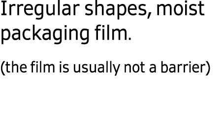  Irregular shapes, moist packaging film. (the film is usually not a barrier)